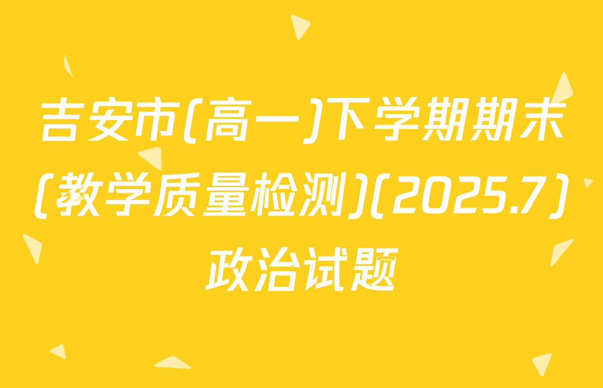 吉安市(高一)下学期期末(教学质量检测)(2025.7)政治试题