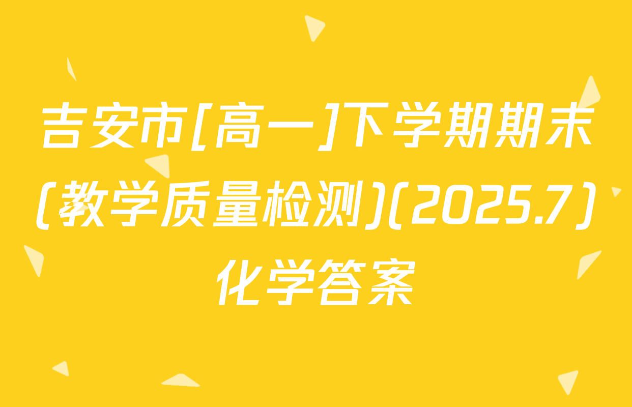 吉安市[高一]下学期期末(教学质量检测)(2025.7)化学答案