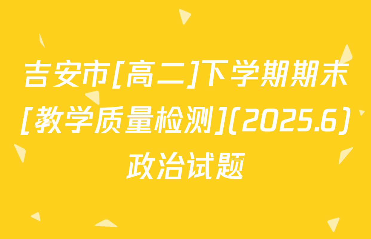 吉安市[高二]下学期期末[教学质量检测](2025.6)政治试题