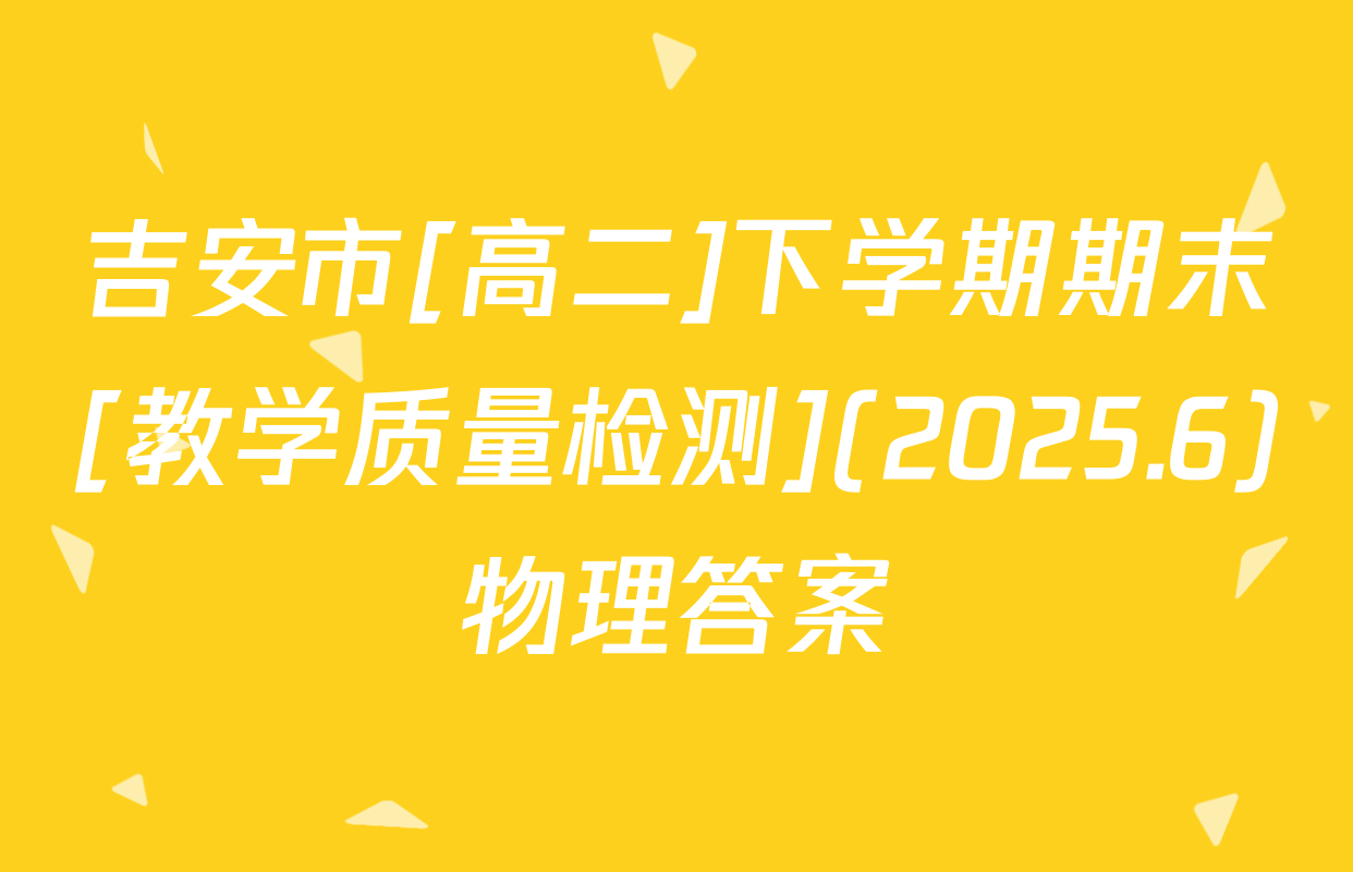 吉安市[高二]下学期期末[教学质量检测](2025.6)物理答案