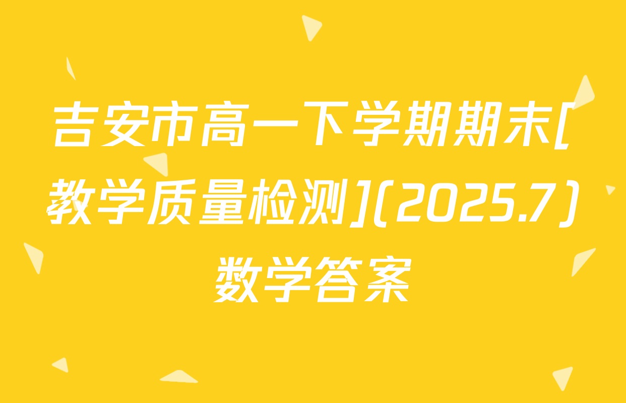 吉安市高一下学期期末[教学质量检测](2025.7)数学答案
