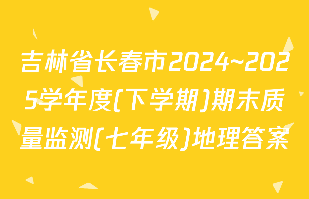 吉林省长春市2024~2025学年度(下学期)期末质量监测(七年级)地理答案