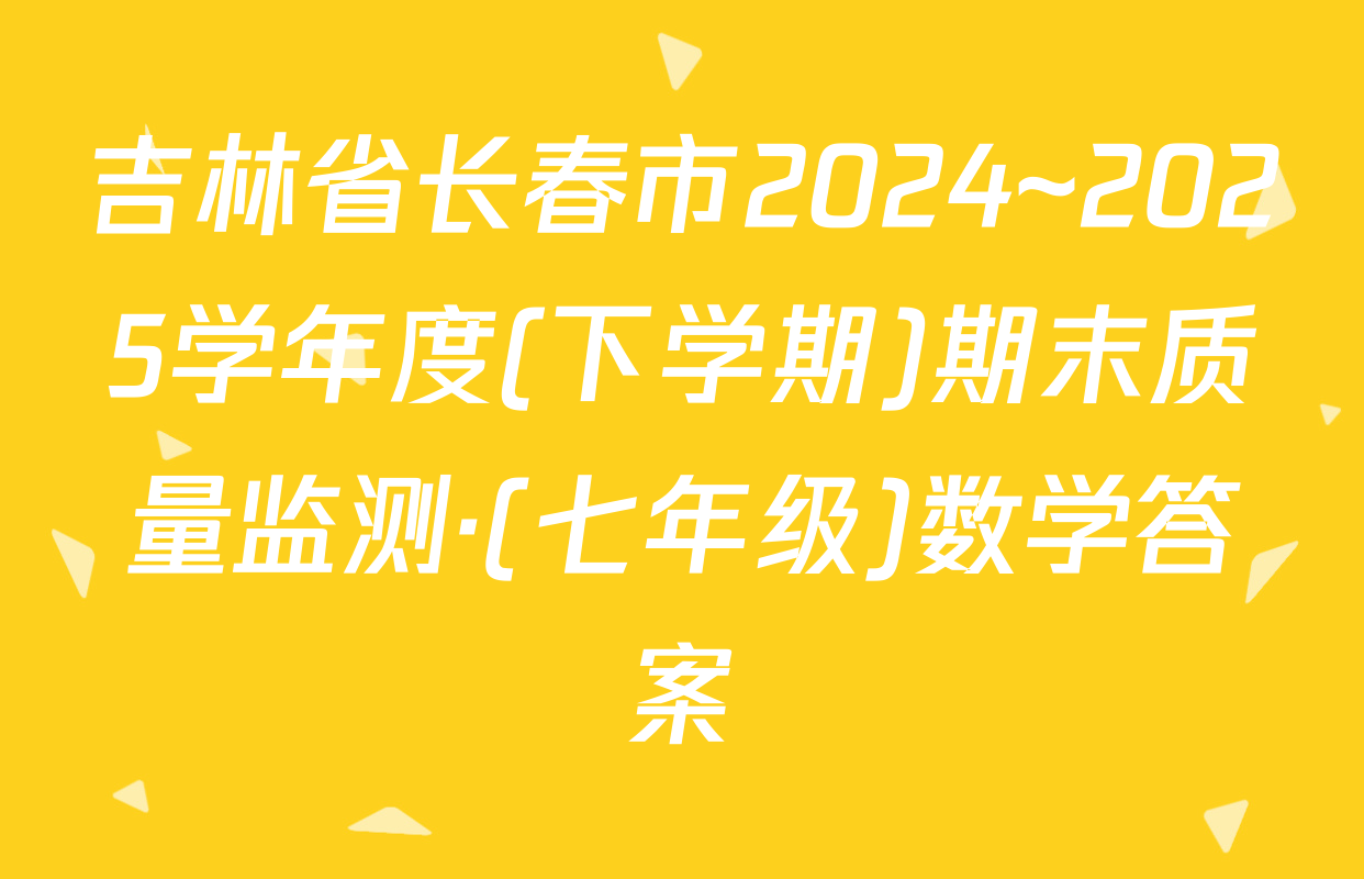 吉林省长春市2024~2025学年度(下学期)期末质量监测·(七年级)数学答案