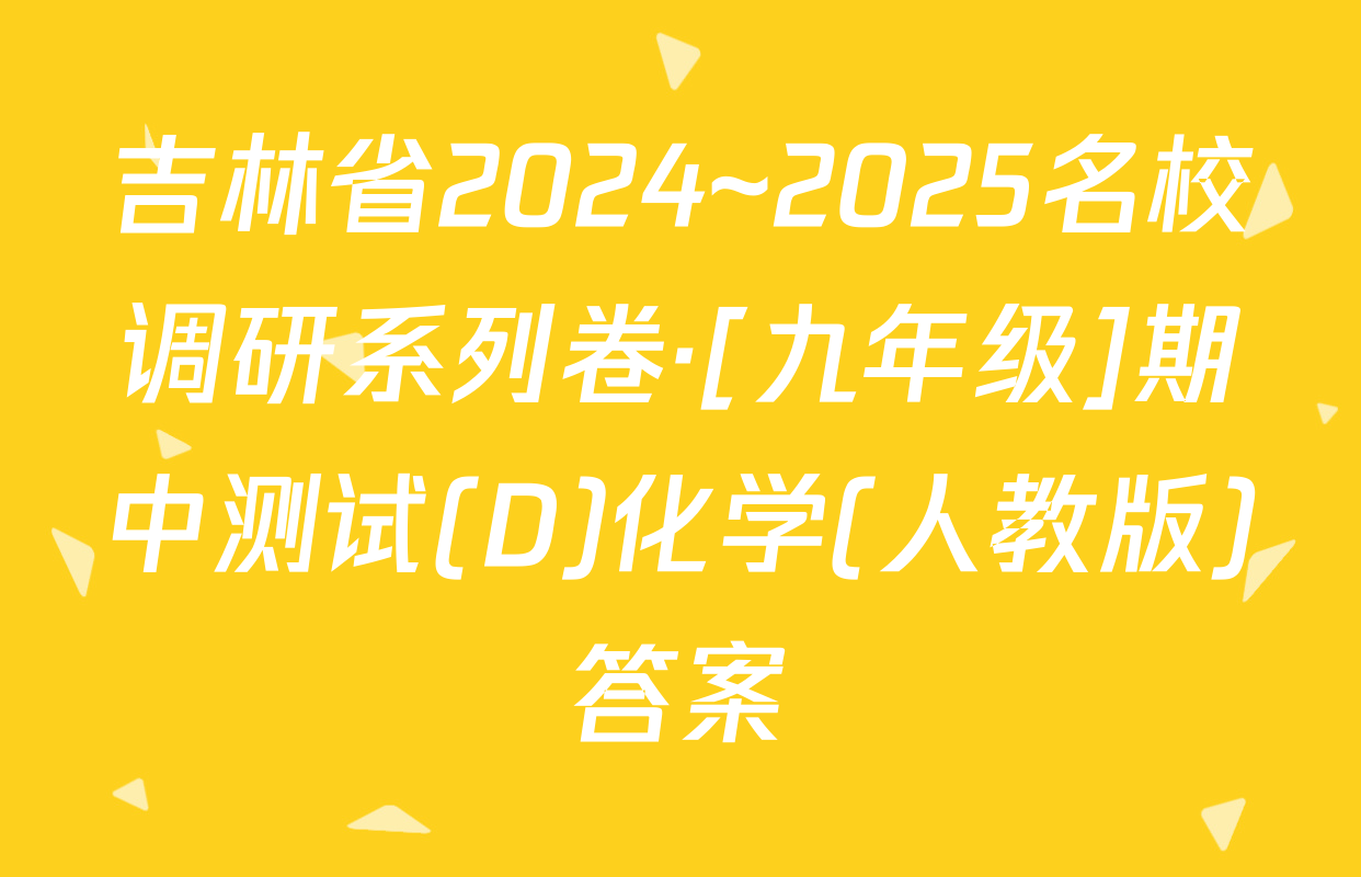 吉林省2024~2025名校调研系列卷·[九年级]期中测试(D)化学(人教版)答案