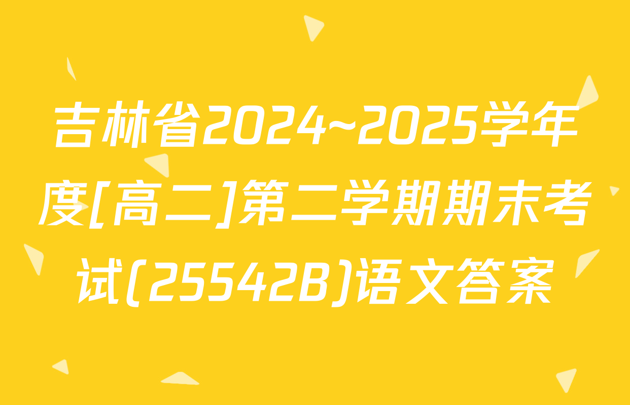 吉林省2024~2025学年度[高二]第二学期期末考试(25542B)语文答案