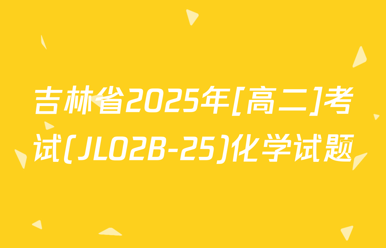 吉林省2025年[高二]考试(JL02B-25)化学试题