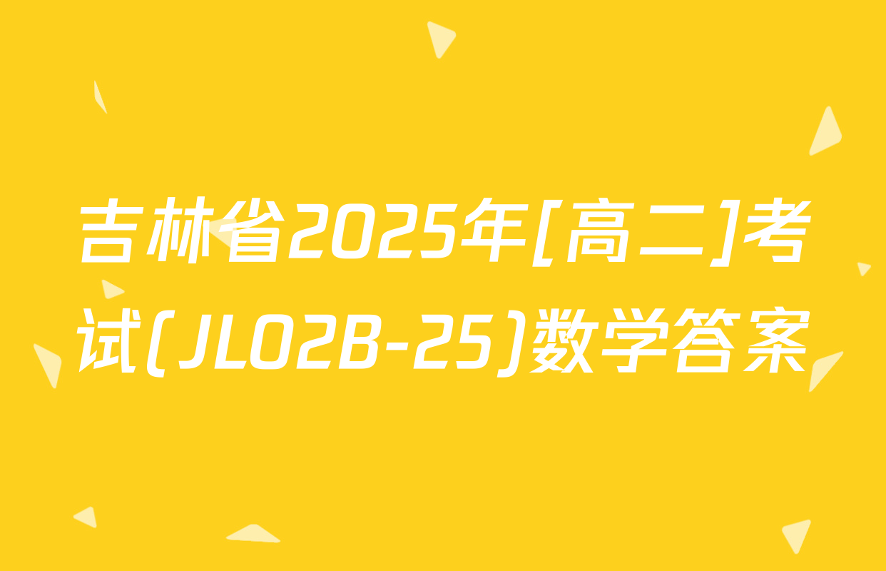 吉林省2025年[高二]考试(JL02B-25)数学答案