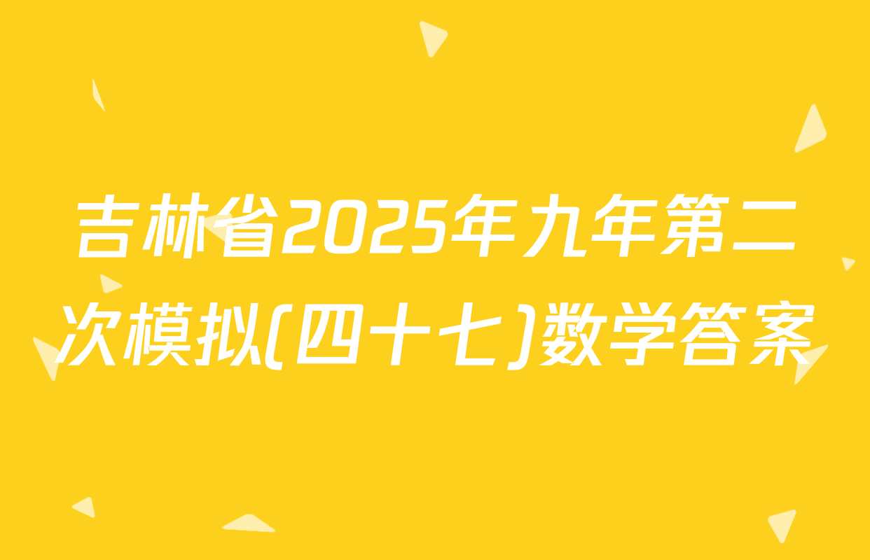 吉林省2025年九年第二次模拟(四十七)数学答案