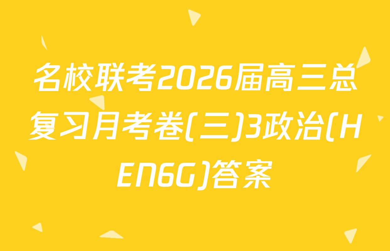 名校联考2026届高三总复习月考卷(三)3政治(HEN6G)答案
