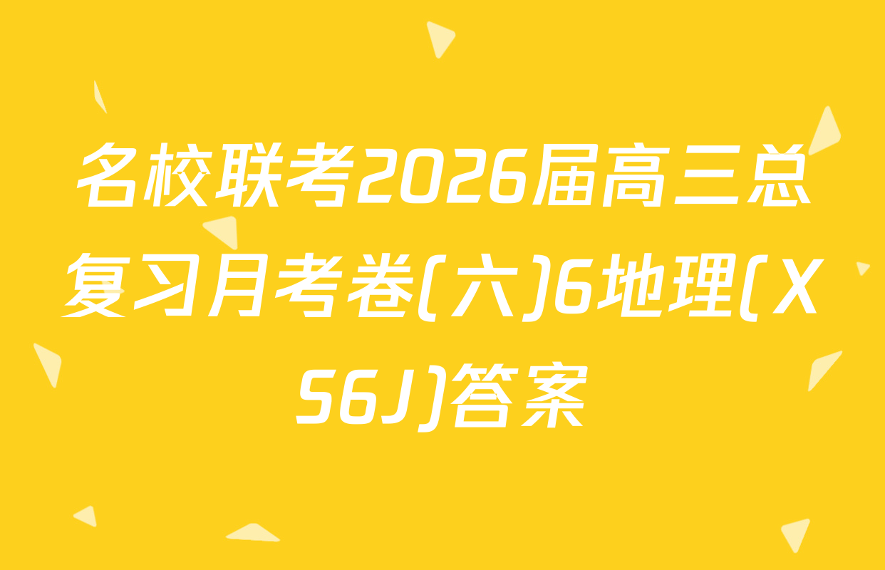 名校联考2026届高三总复习月考卷(六)6地理(XS6J)答案