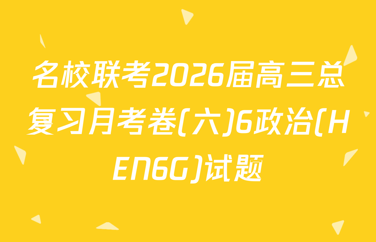 名校联考2026届高三总复习月考卷(六)6政治(HEN6G)试题
