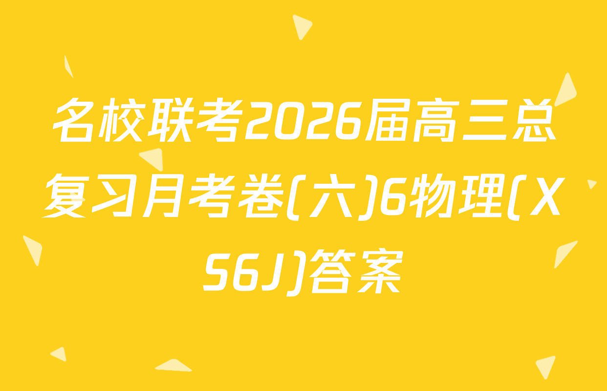 名校联考2026届高三总复习月考卷(六)6物理(XS6J)答案