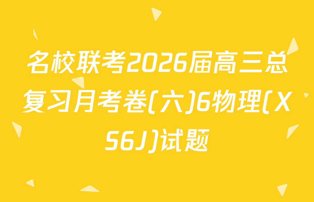 名校联考2026届高三总复习月考卷(六)6物理(XS6J)试题
