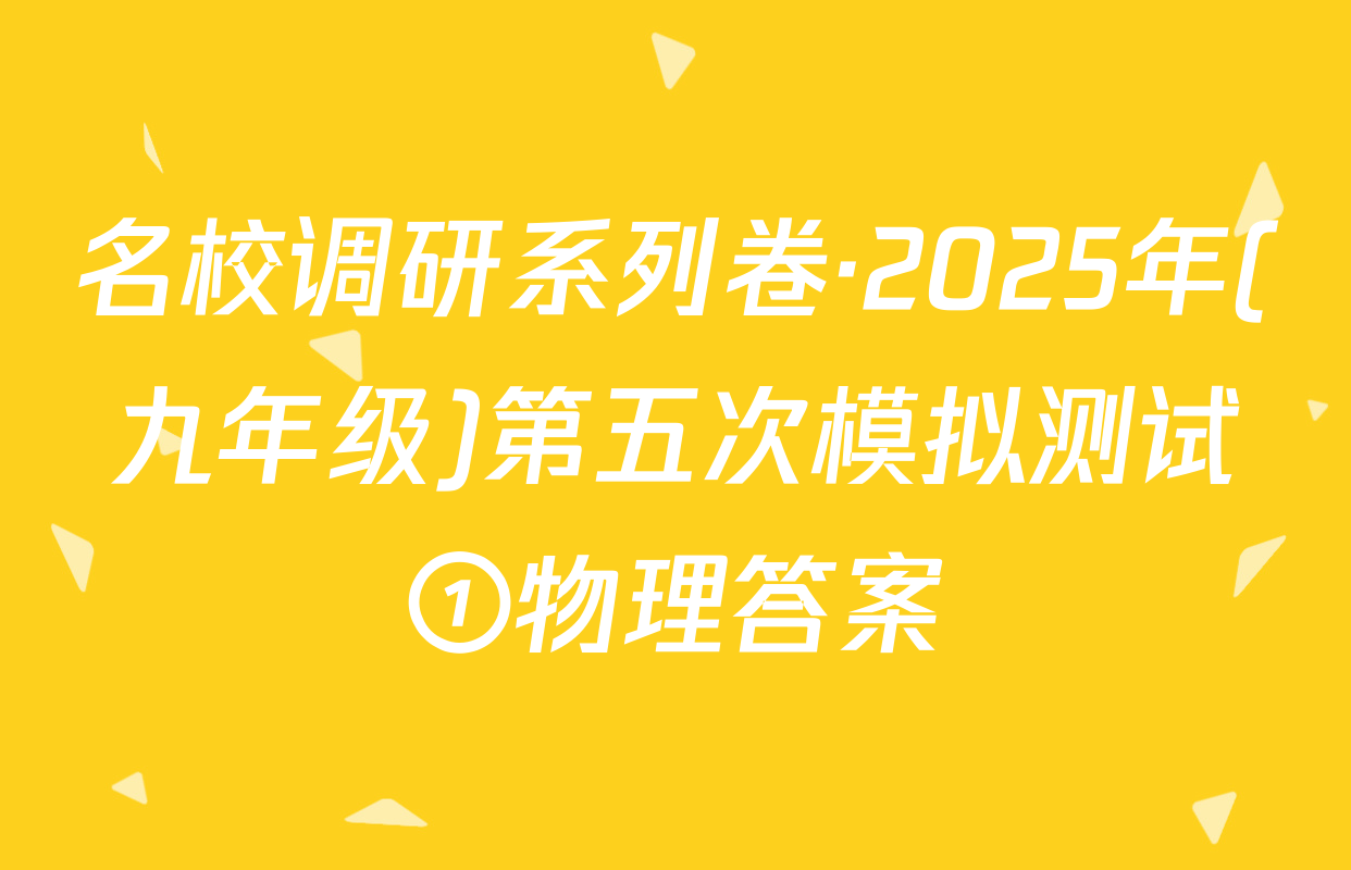 名校调研系列卷·2025年(九年级)第五次模拟测试①物理答案