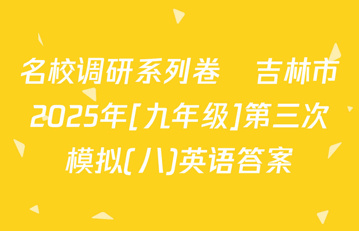 名校调研系列卷•吉林市2025年[九年级]第三次模拟(八)英语答案