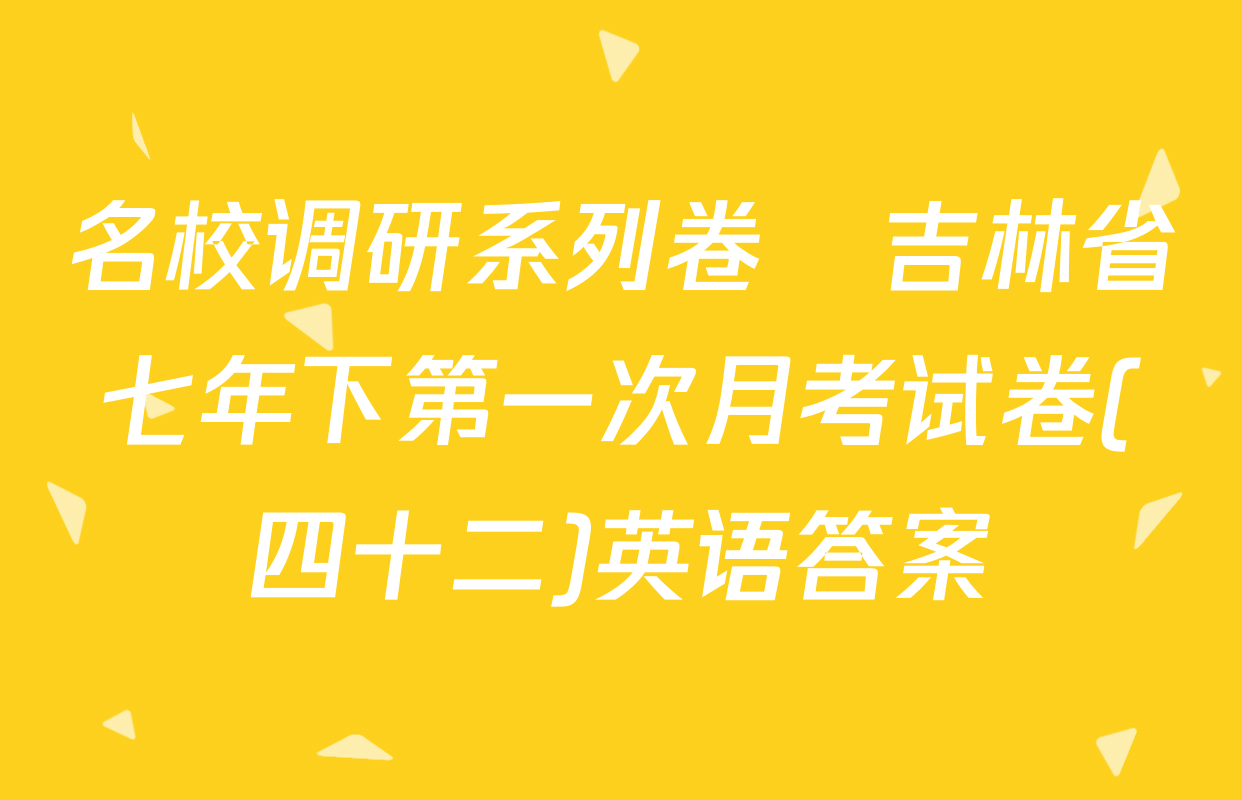 名校调研系列卷•吉林省七年下第一次月考试卷(四十二)英语答案