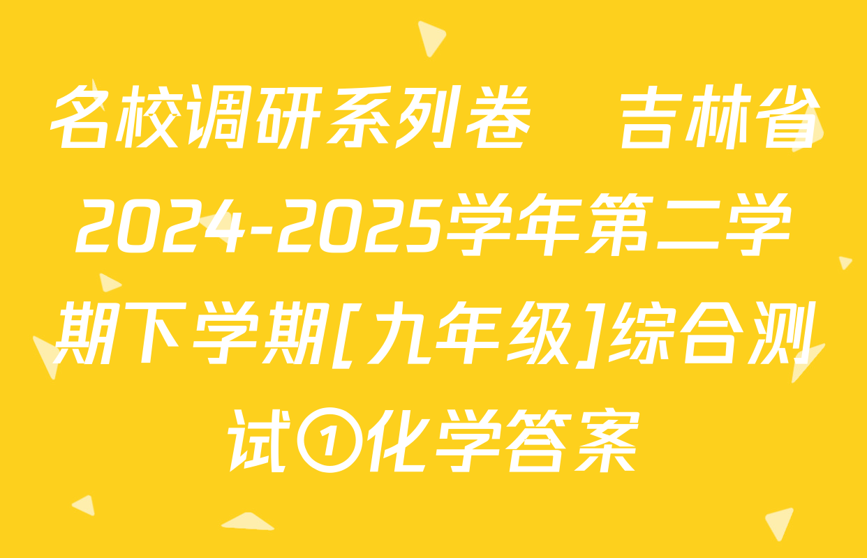 名校调研系列卷•吉林省2024-2025学年第二学期下学期[九年级]综合测试①化学答案