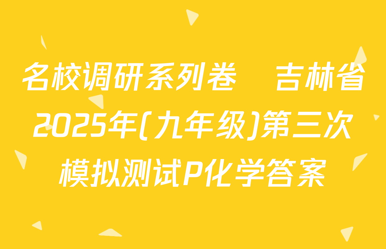 名校调研系列卷•吉林省2025年(九年级)第三次模拟测试P化学答案