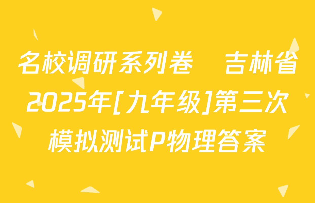 名校调研系列卷•吉林省2025年[九年级]第三次模拟测试P物理答案