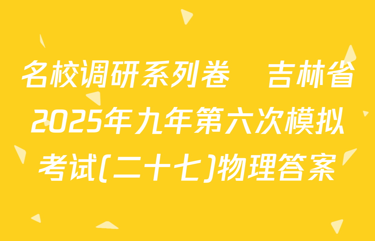 名校调研系列卷•吉林省2025年九年第六次模拟考试(二十七)物理答案