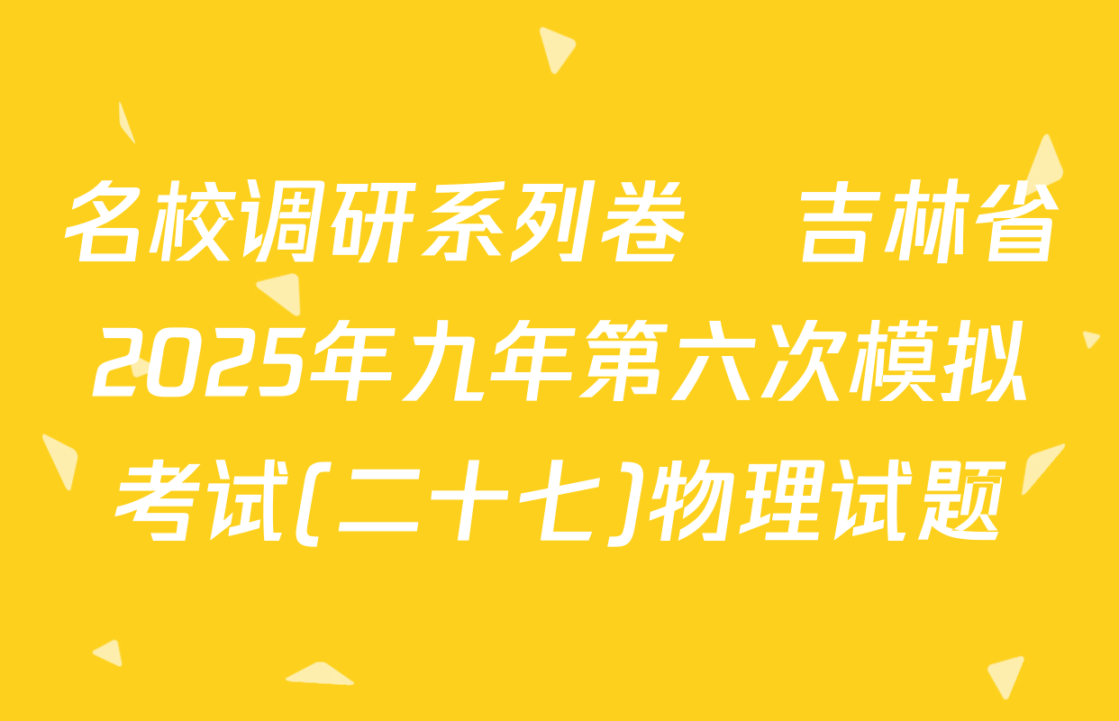 名校调研系列卷•吉林省2025年九年第六次模拟考试(二十七)物理试题