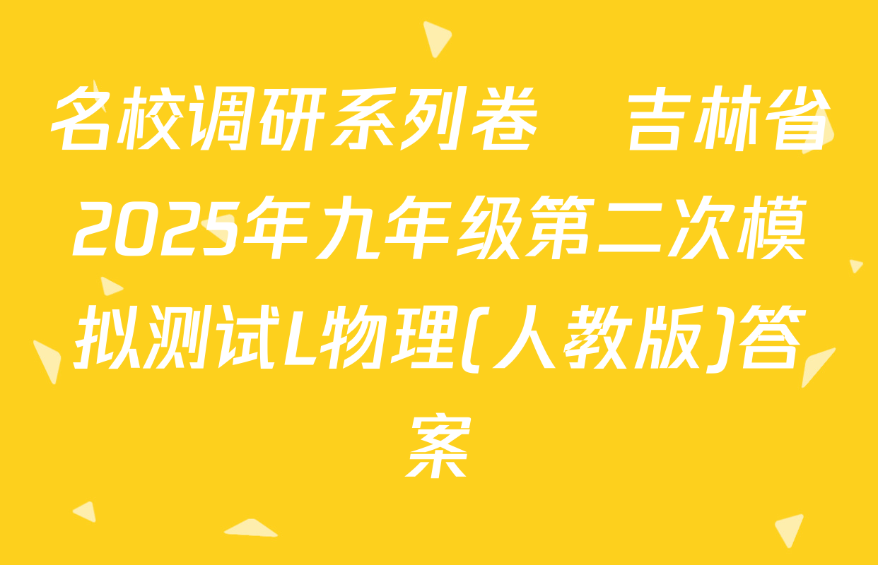 名校调研系列卷•吉林省2025年九年级第二次模拟测试L物理(人教版)答案