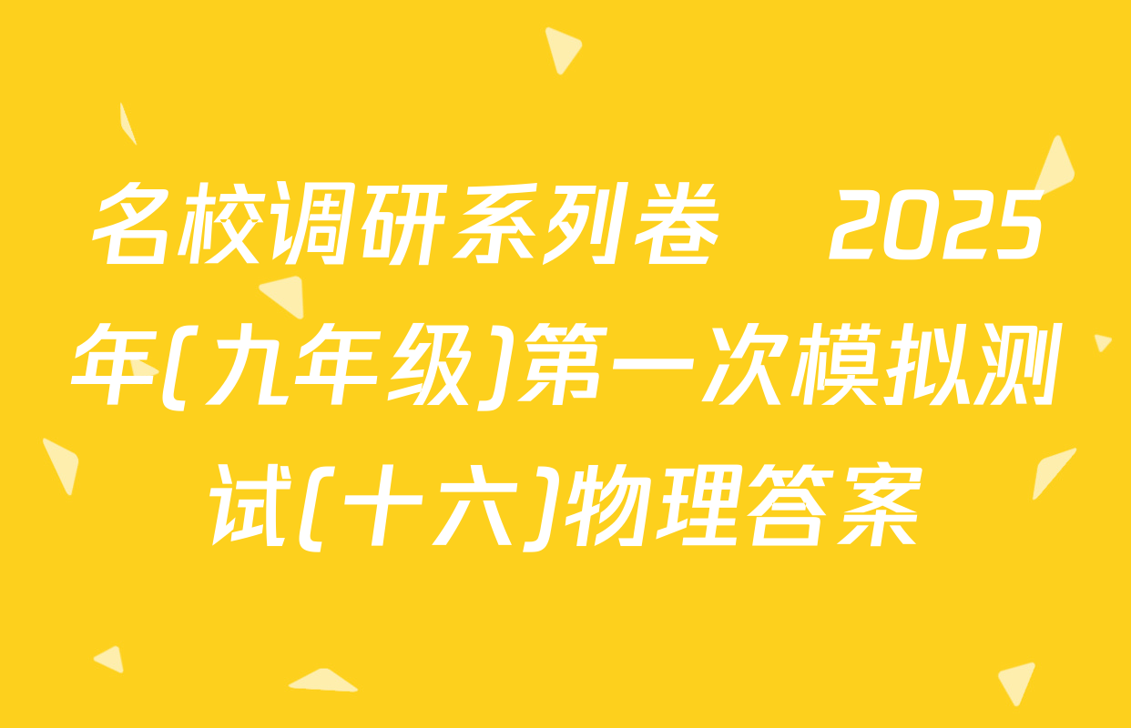 名校调研系列卷•2025年(九年级)第一次模拟测试(十六)物理答案