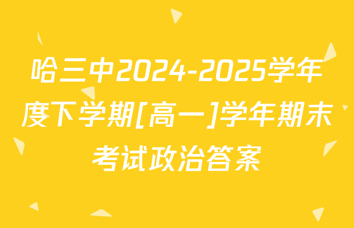 哈三中2024-2025学年度下学期[高一]学年期末考试政治答案