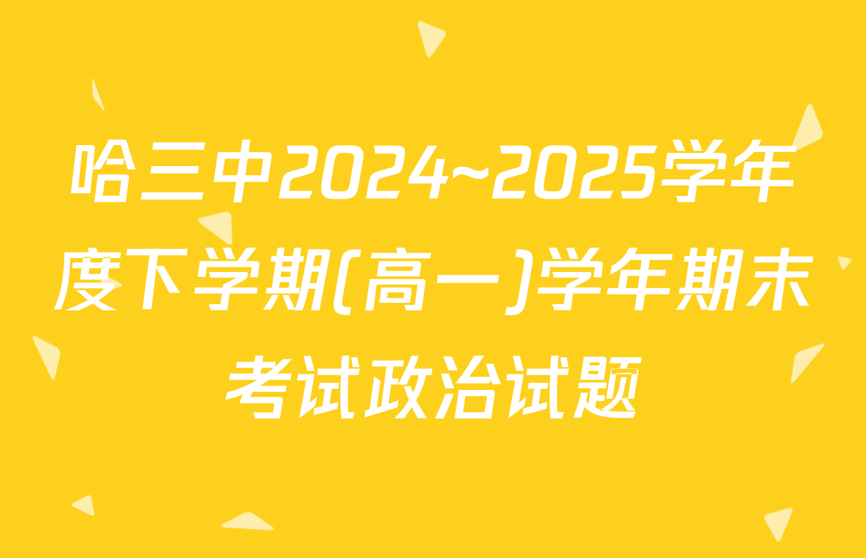 哈三中2024~2025学年度下学期(高一)学年期末考试政治试题