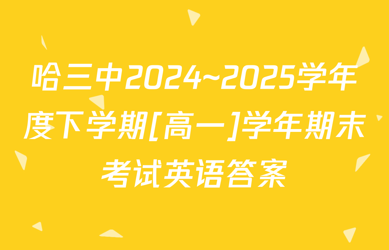 哈三中2024~2025学年度下学期[高一]学年期末考试英语答案