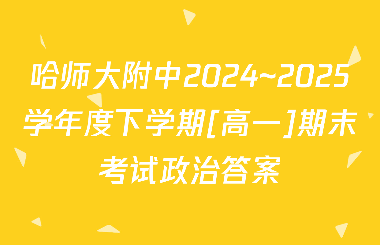 哈师大附中2024~2025学年度下学期[高一]期末考试政治答案
