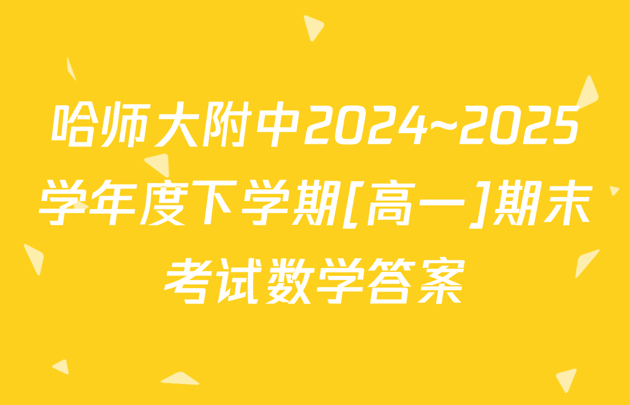 哈师大附中2024~2025学年度下学期[高一]期末考试数学答案