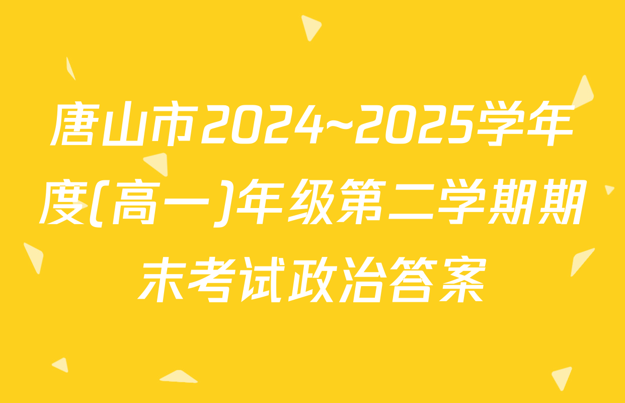 唐山市2024~2025学年度(高一)年级第二学期期末考试政治答案