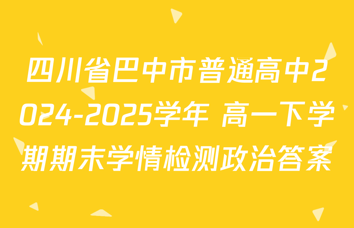 四川省巴中市普通高中2024-2025学年 高一下学期期末学情检测政治答案