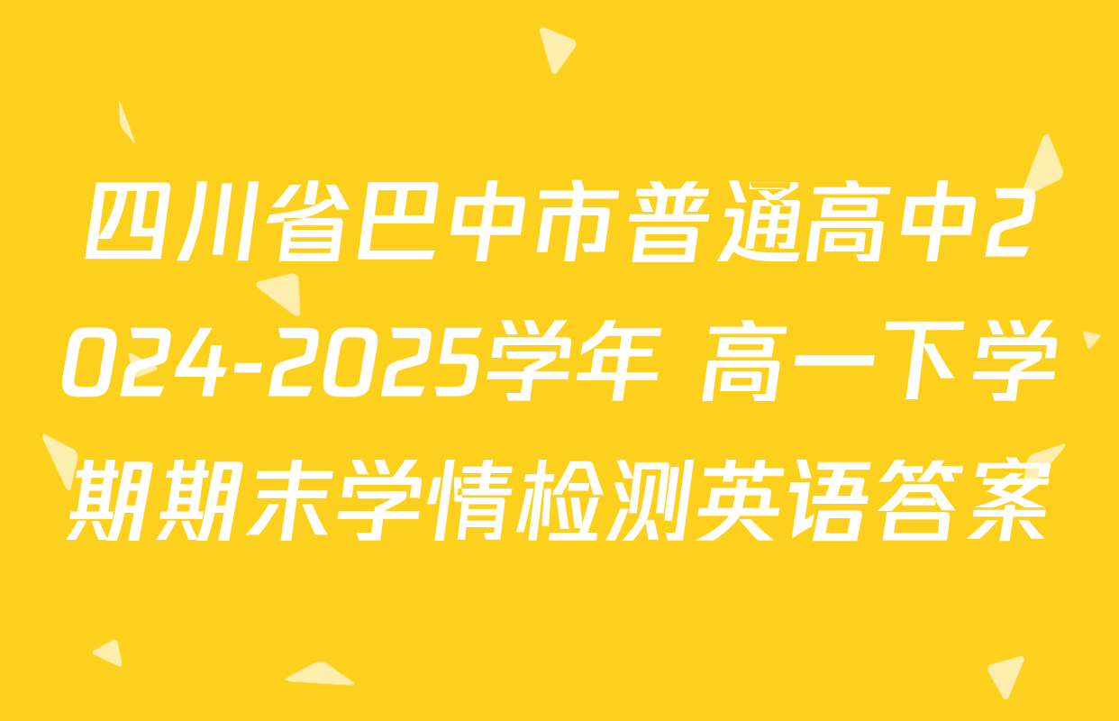 四川省巴中市普通高中2024-2025学年 高一下学期期末学情检测英语答案