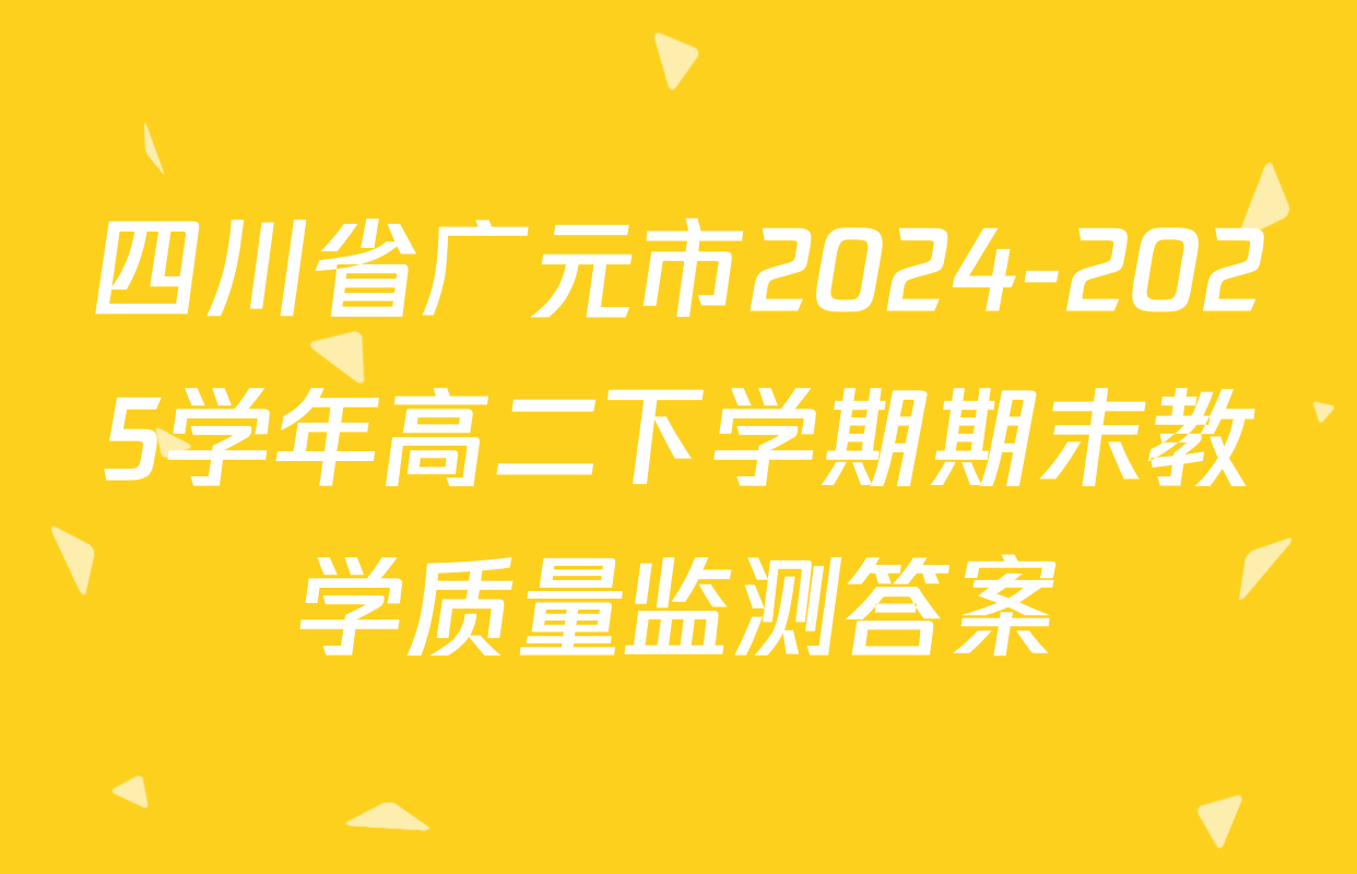 四川省广元市2024-2025学年高二下学期期末教学质量监测答案