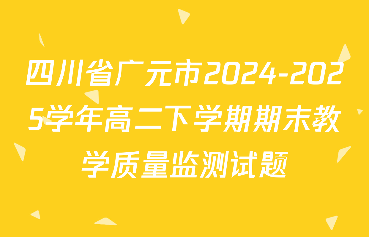 四川省广元市2024-2025学年高二下学期期末教学质量监测试题