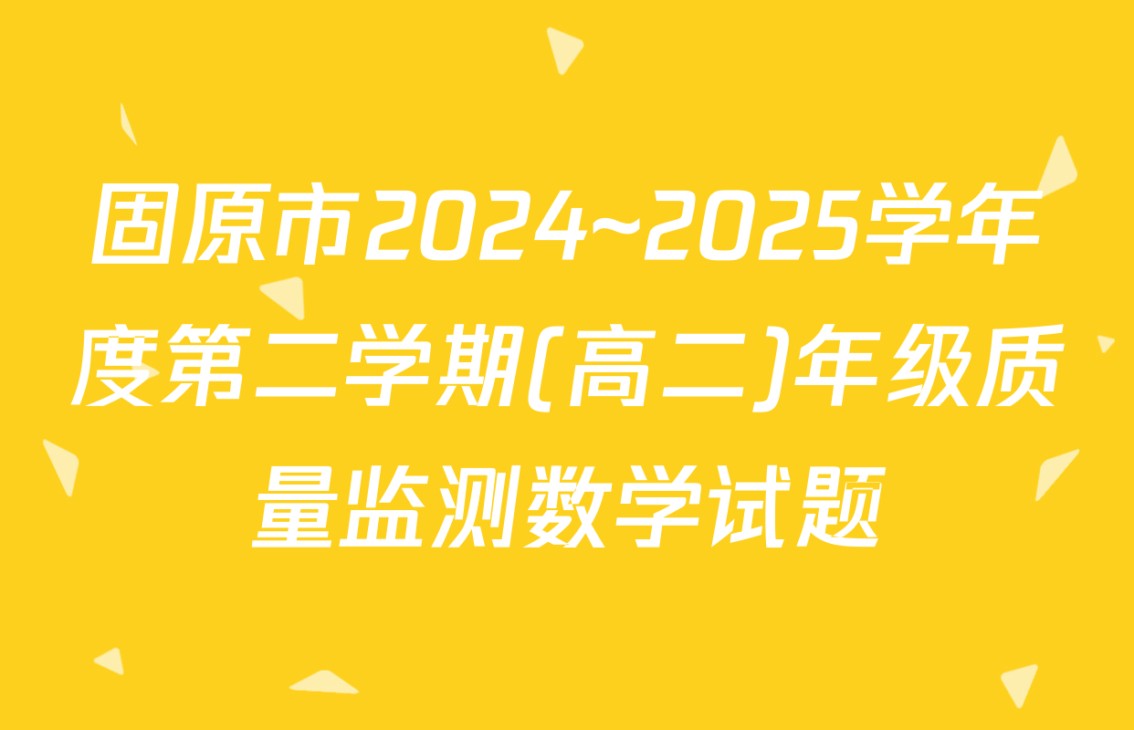 固原市2024~2025学年度第二学期(高二)年级质量监测数学试题