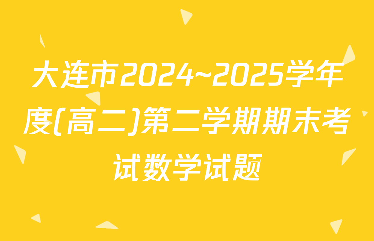 大连市2024~2025学年度(高二)第二学期期末考试数学试题