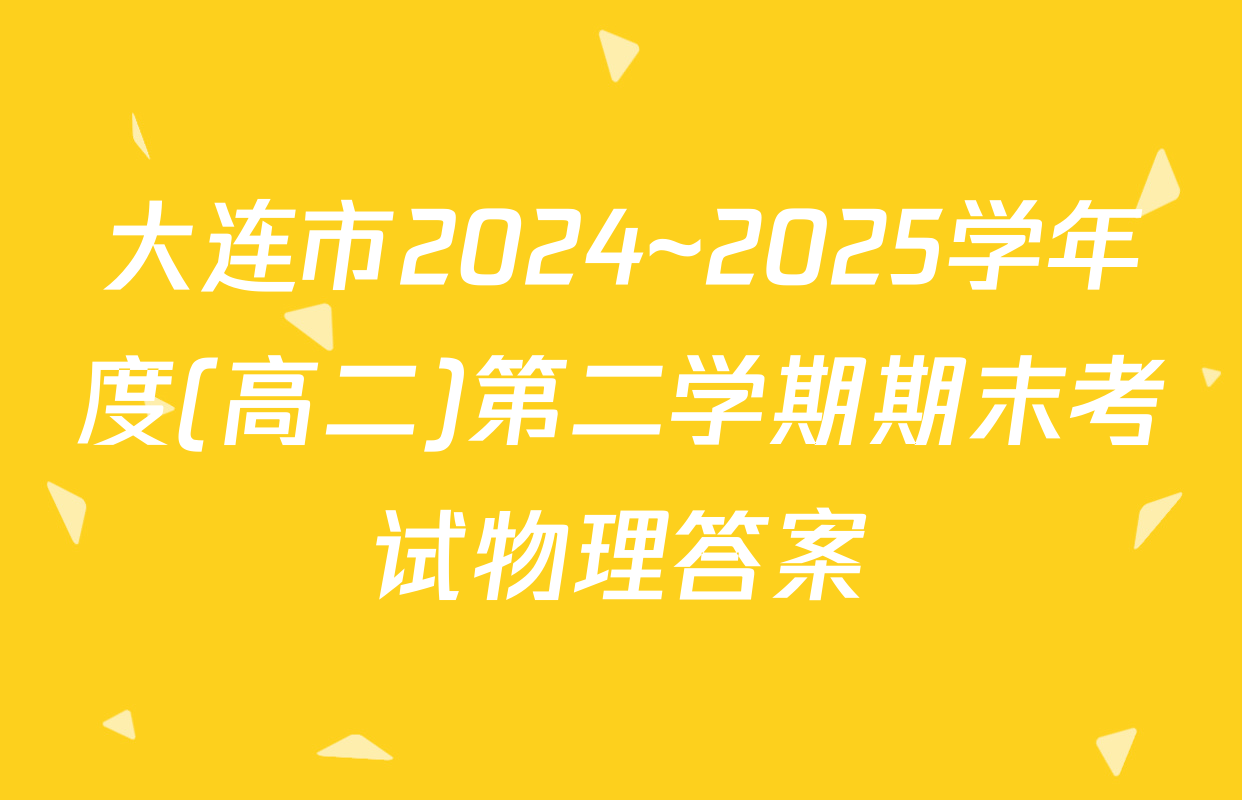 大连市2024~2025学年度(高二)第二学期期末考试物理答案