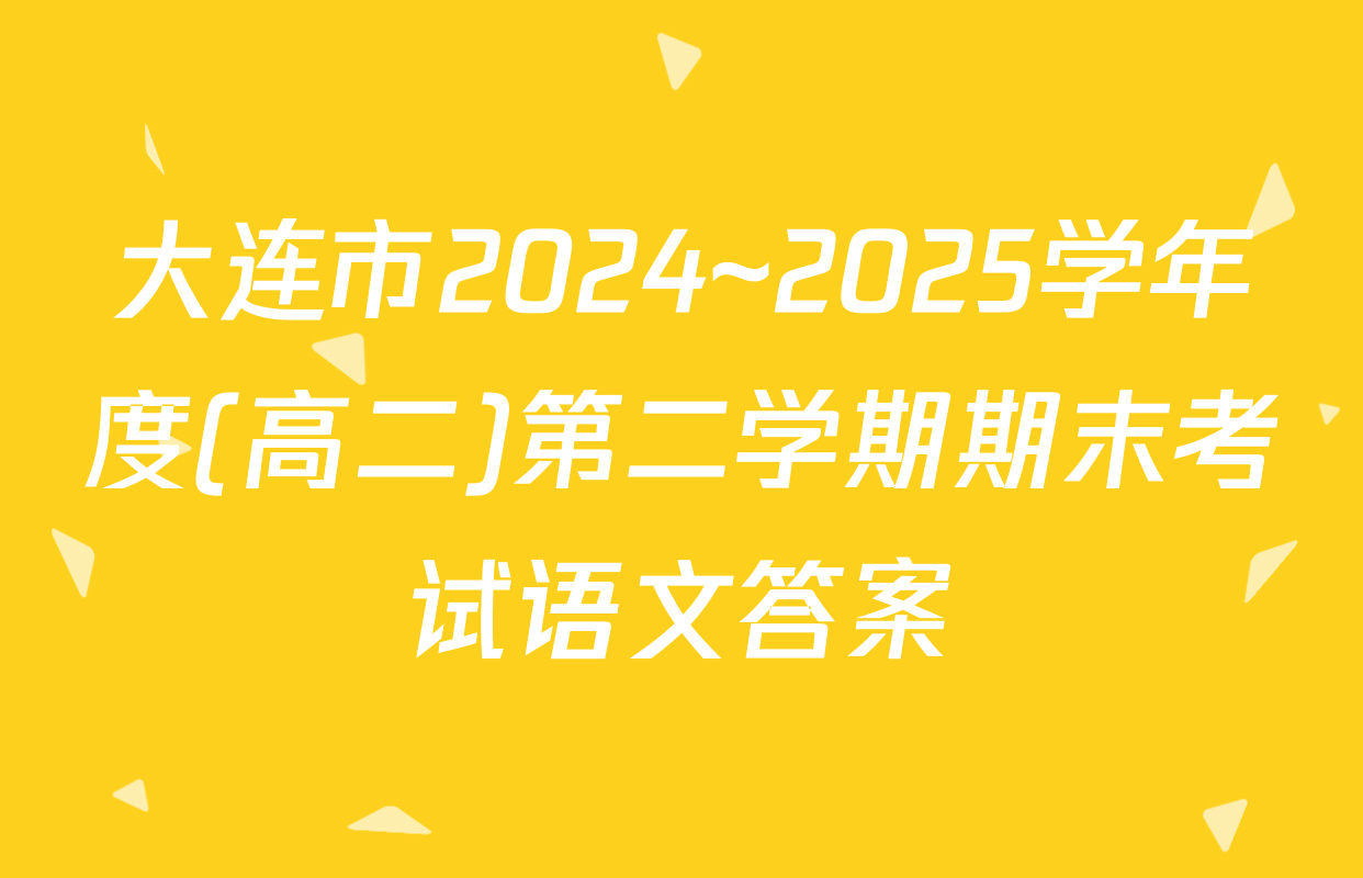 大连市2024~2025学年度(高二)第二学期期末考试语文答案