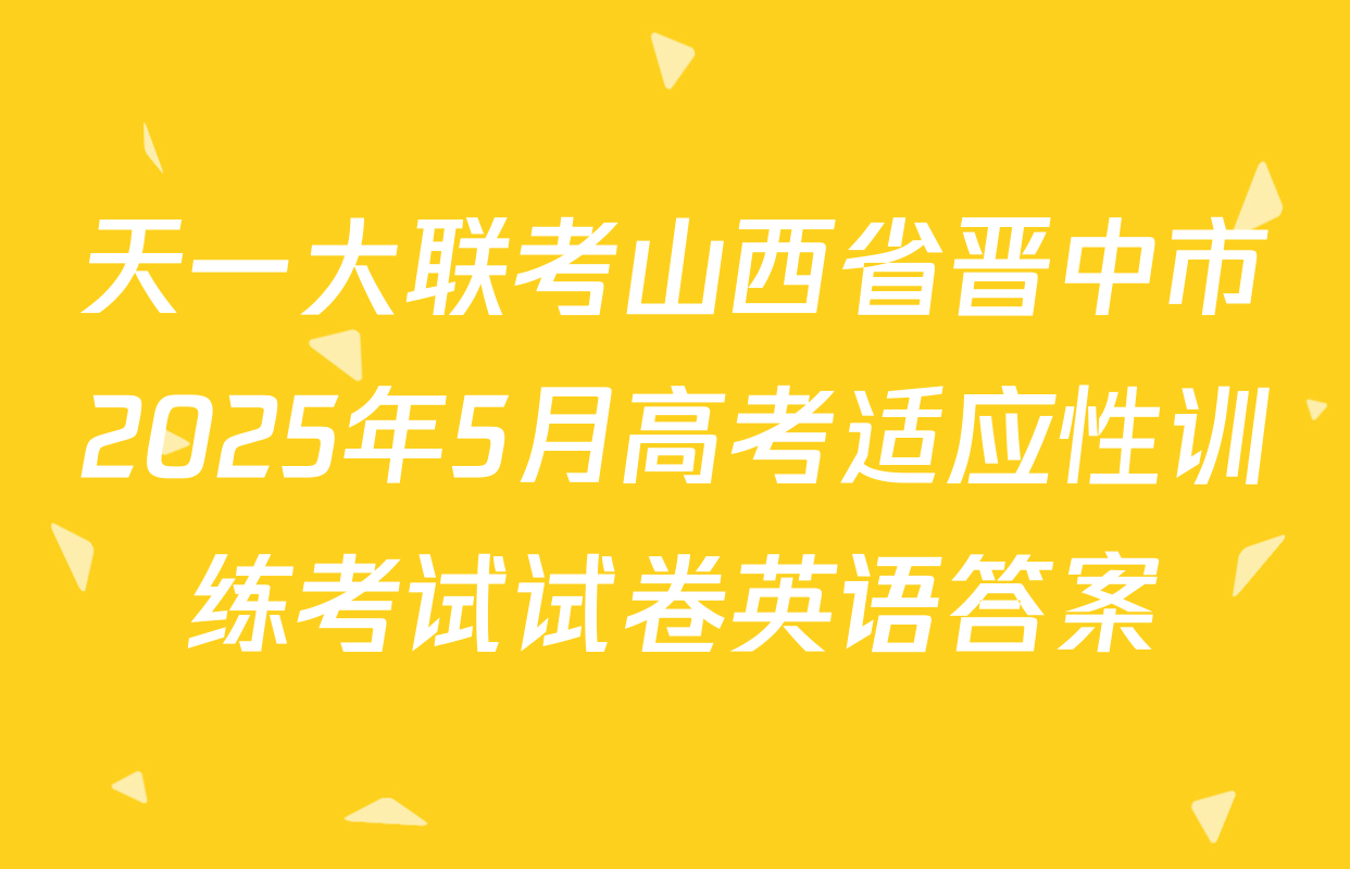 天一大联考山西省晋中市2025年5月高考适应性训练考试试卷英语答案