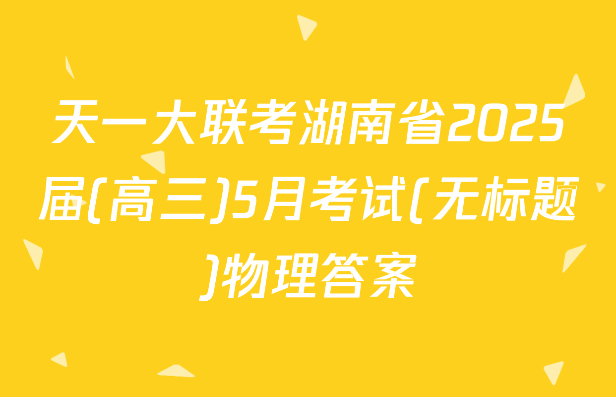 天一大联考湖南省2025届(高三)5月考试(无标题)物理答案