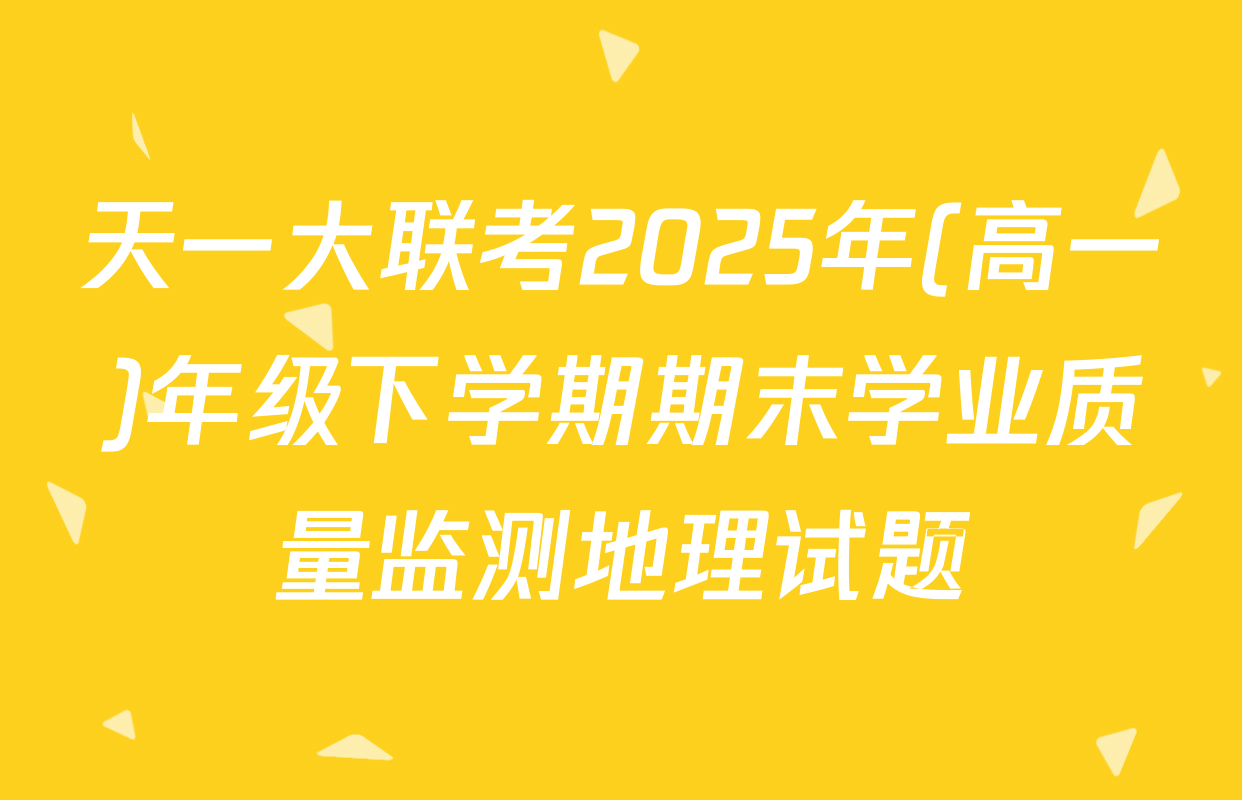 天一大联考2025年(高一)年级下学期期末学业质量监测地理试题