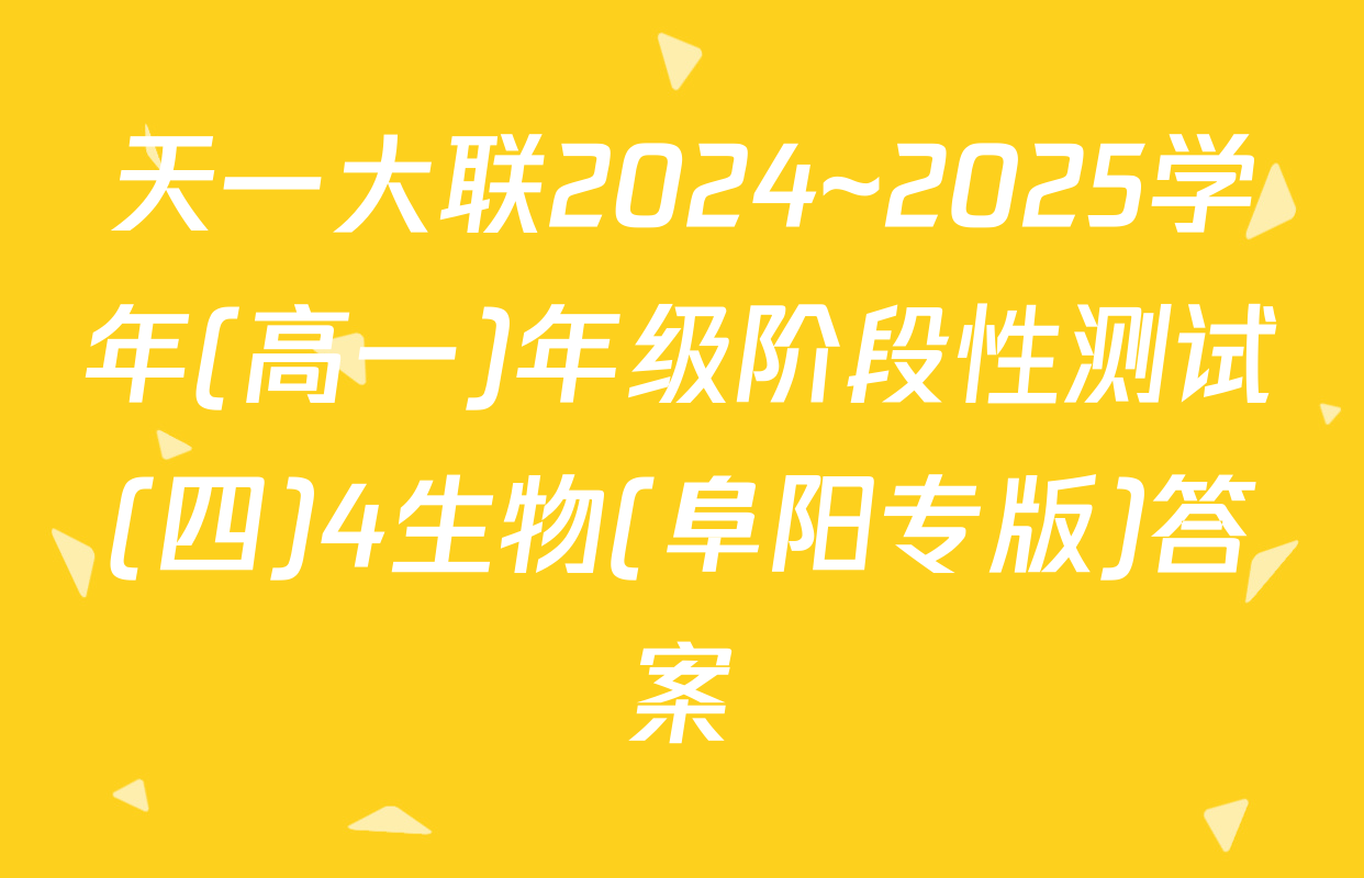 天一大联2024~2025学年(高一)年级阶段性测试(四)4生物(阜阳专版)答案
