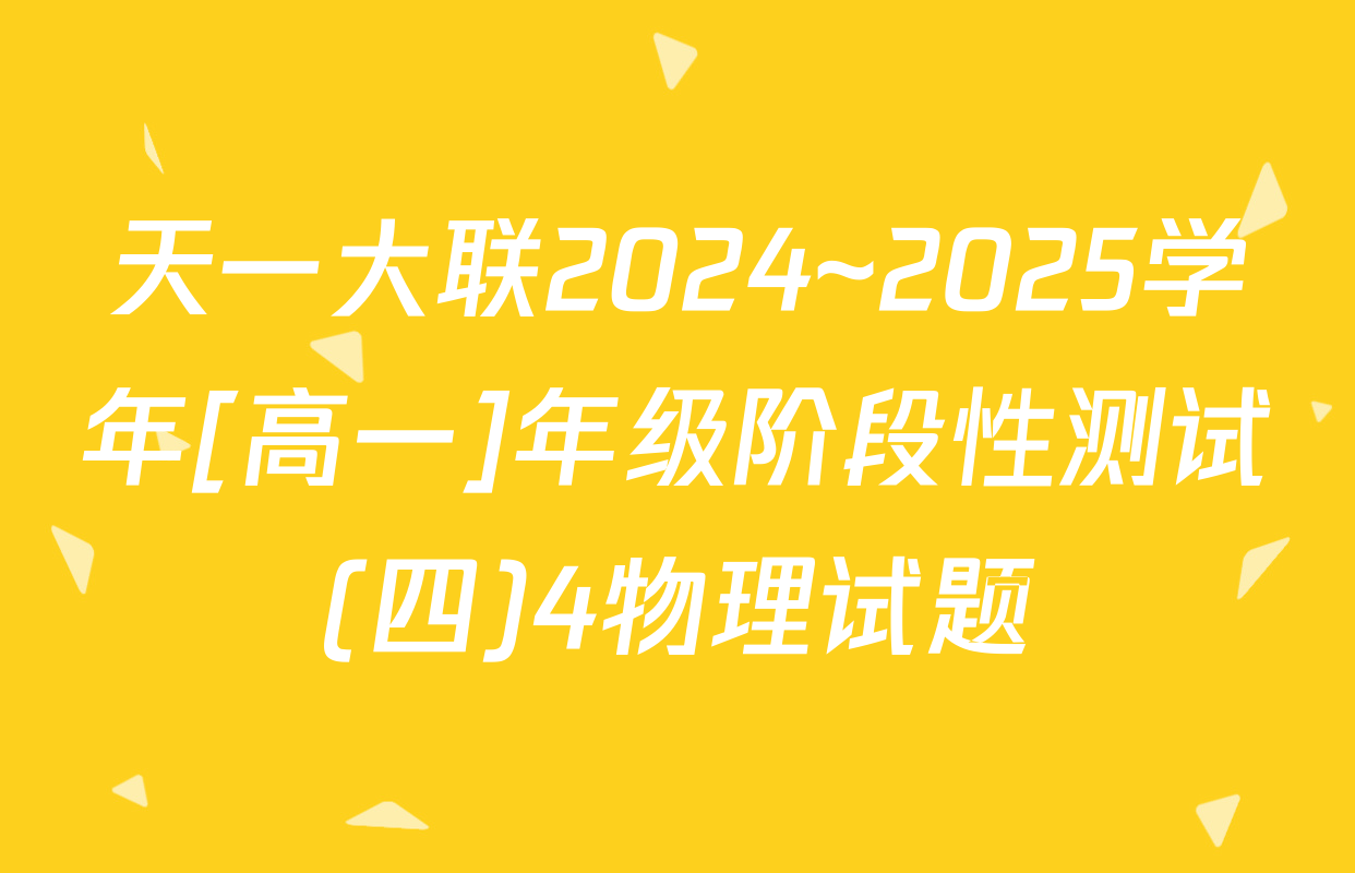 天一大联2024~2025学年[高一]年级阶段性测试(四)4物理试题