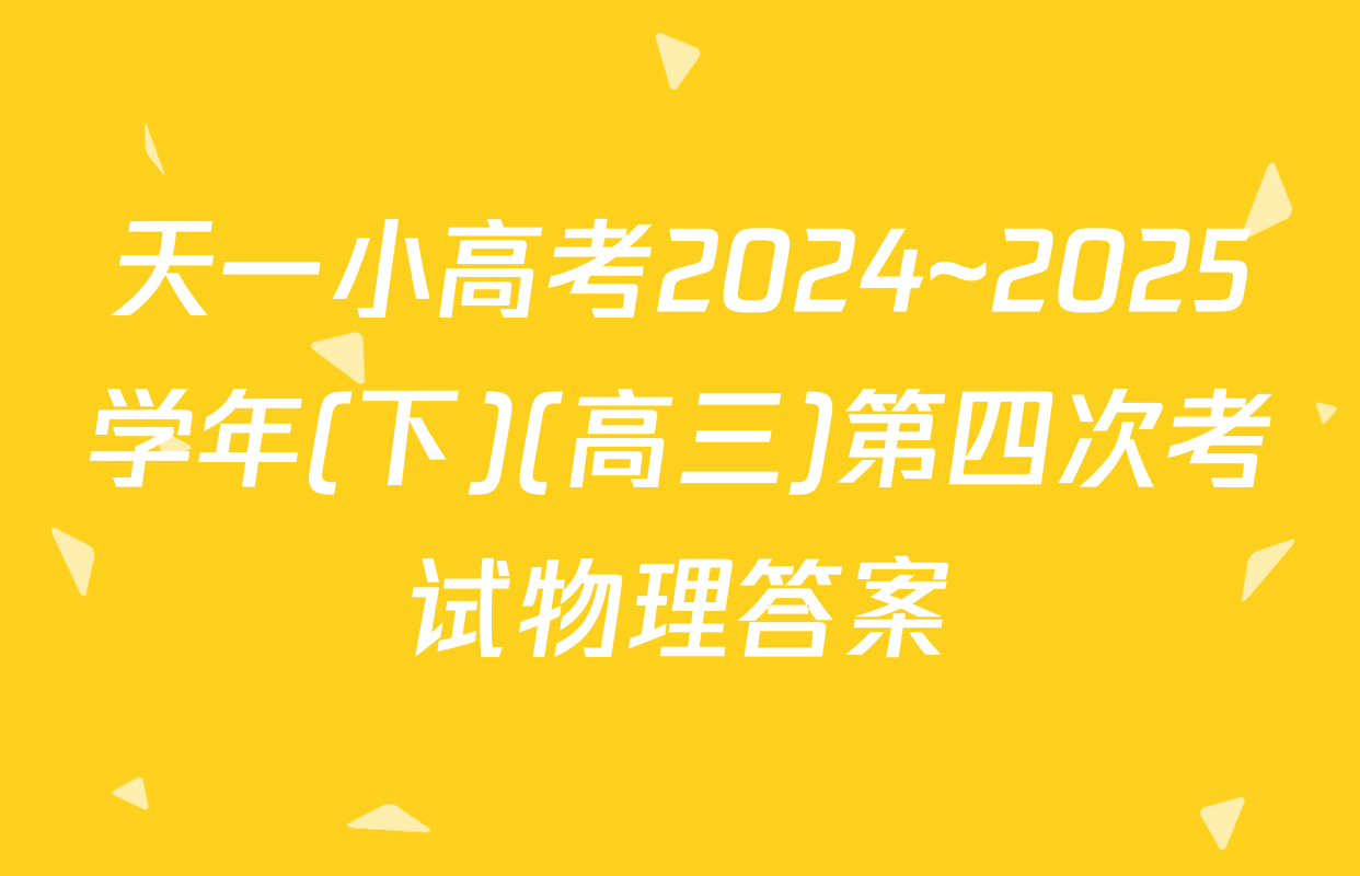 天一小高考2024~2025学年(下)(高三)第四次考试物理答案