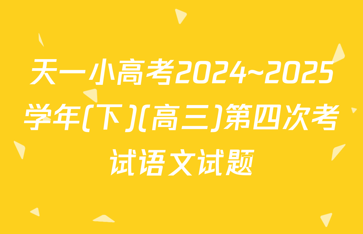 天一小高考2024~2025学年(下)(高三)第四次考试语文试题