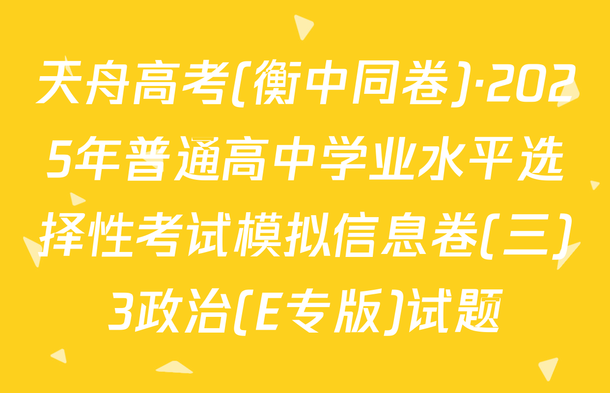 天舟高考(衡中同卷)·2025年普通高中学业水平选择性考试模拟信息卷(三)3政治(E专版)试题