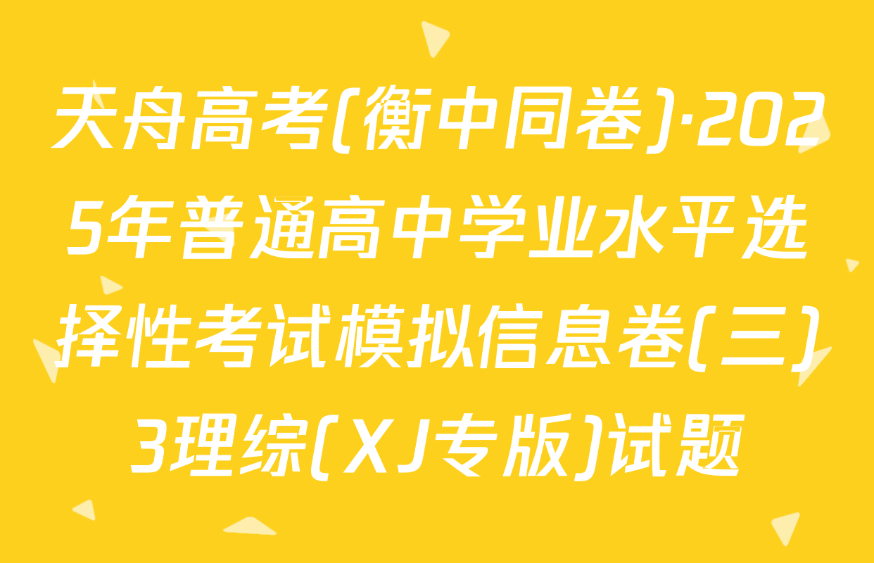 天舟高考(衡中同卷)·2025年普通高中学业水平选择性考试模拟信息卷(三)3理综(XJ专版)试题
